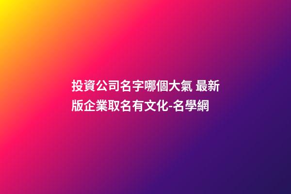 投資公司名字哪個大氣 最新版企業取名有文化-名學網